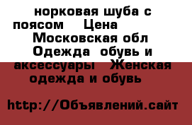 норковая шуба.с поясом. › Цена ­ 25 000 - Московская обл. Одежда, обувь и аксессуары » Женская одежда и обувь   